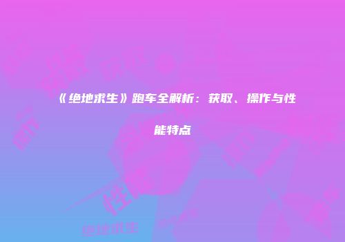 《绝地求生》跑车全解析：获取、操作与性能特点
