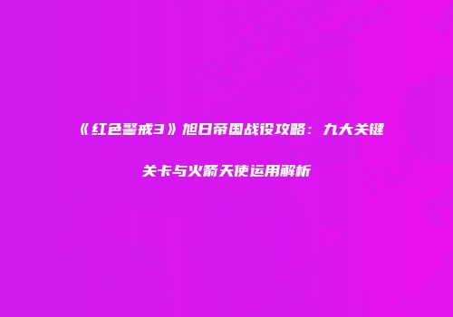 《红色警戒3》旭日帝国战役攻略：九大关键关卡与火箭天使运用解析