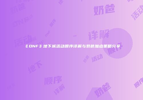 《DNF》地下城活动顺序详解与奶爸加点策略分享