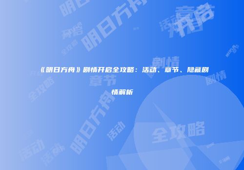 《明日方舟》剧情开启全攻略：活动、章节、隐藏剧情解析