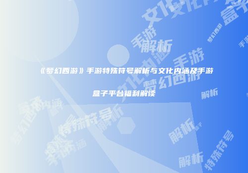 《梦幻西游》手游特殊符号解析与文化内涵及手游盒子平台福利解读
