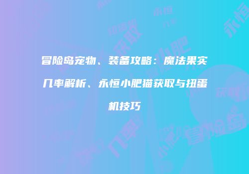 冒险岛宠物、装备攻略：魔法果实几率解析、永恒小肥猫获取与扭蛋机技巧