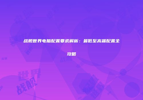 战舰世界电脑配置要求解析：最低至高端配置全攻略