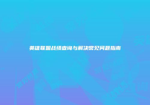 英雄联盟战绩查询与解决常见问题指南