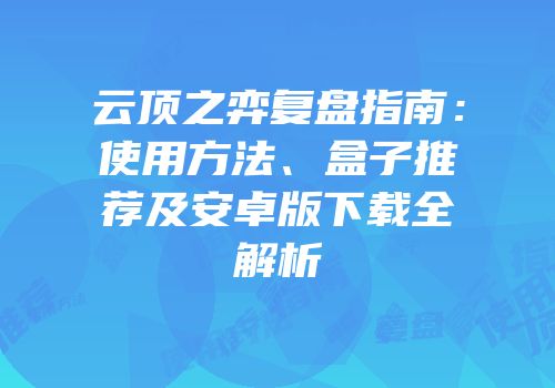 云顶之弈复盘指南：使用方法、盒子推荐及安卓版下载全解析