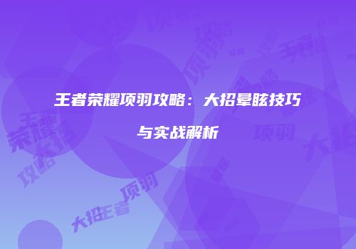 王者荣耀项羽攻略：大招晕眩技巧与实战解析