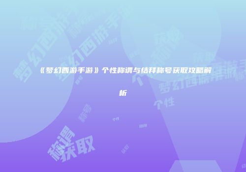 《梦幻西游手游》个性称谓与结拜称号获取攻略解析