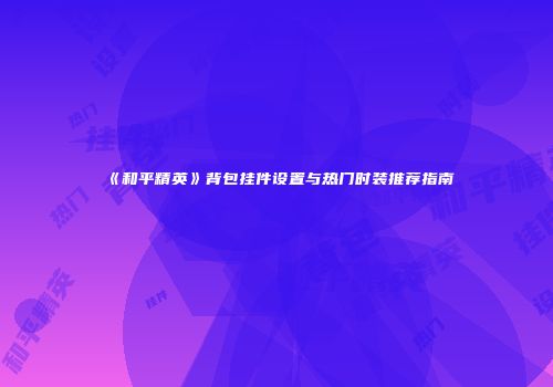 《和平精英》背包挂件设置与热门时装推荐指南
