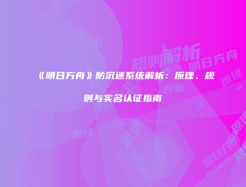 《明日方舟》防沉迷系统解析：原理、规则与实名认证指南