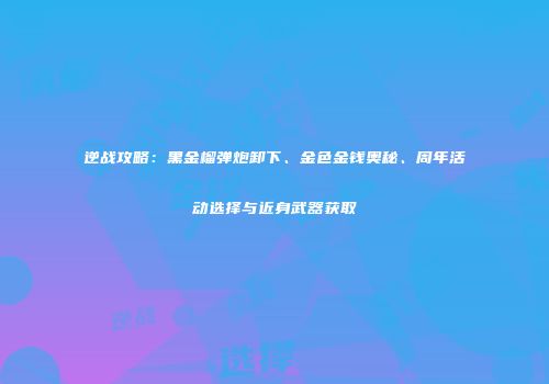 逆战攻略：黑金榴弹炮卸下、金色金钱奥秘、周年活动选择与近身武器获取