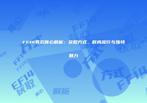 FF14男款背心解析：获取方式、时尚流行与独特魅力