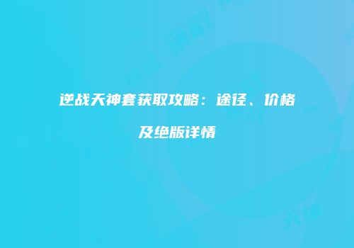 逆战天神套获取攻略：途径、价格及绝版详情