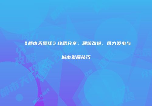 《都市天际线》攻略分享：建筑改造、风力发电与城市发展技巧