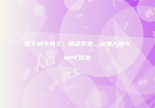 地下城与勇士：角色职业、动漫人物与NPC详览