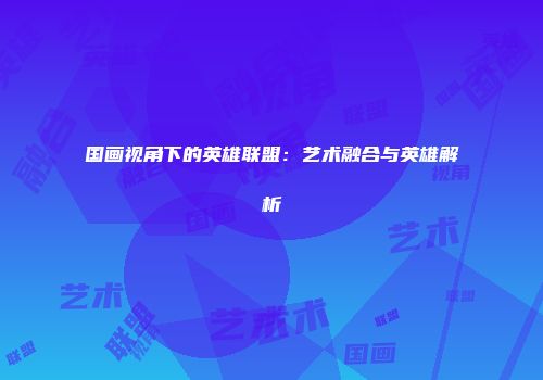 国画视角下的英雄联盟：艺术融合与英雄解析