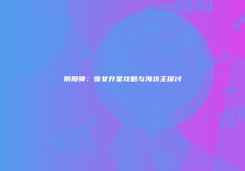 阴阳师：雪女升星攻略与海坊主探讨