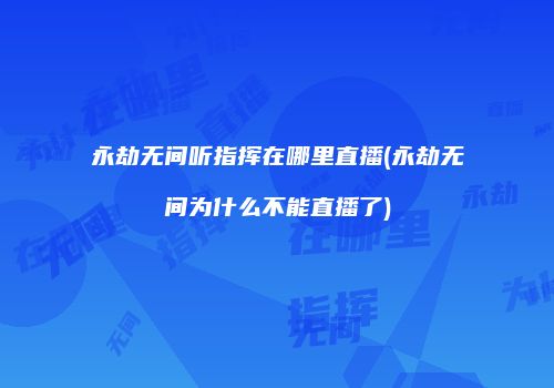 永劫无间听指挥在哪里直播(永劫无间为什么不能直播了)