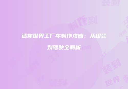 迷你世界工厂车制作攻略：从组装到驾驶全解析