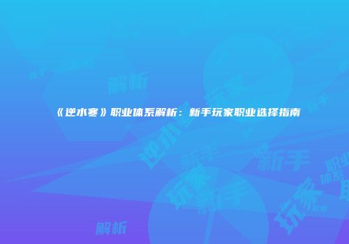 《逆水寒》职业体系解析：新手玩家职业选择指南