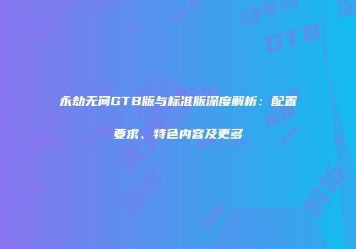 永劫无间GTB版与标准版深度解析：配置要求、特色内容及更多