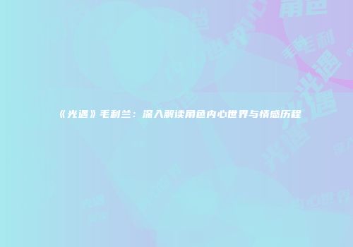 《光遇》毛利兰：深入解读角色内心世界与情感历程