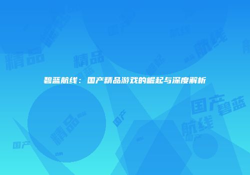 碧蓝航线：国产精品游戏的崛起与深度解析