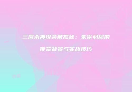 三国杀神级装备揭秘：朱雀羽扇的传奇背景与实战技巧