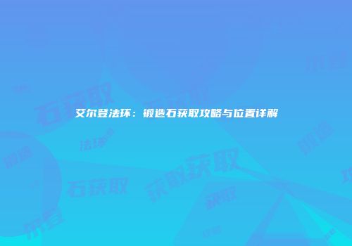 艾尔登法环：锻造石获取攻略与位置详解