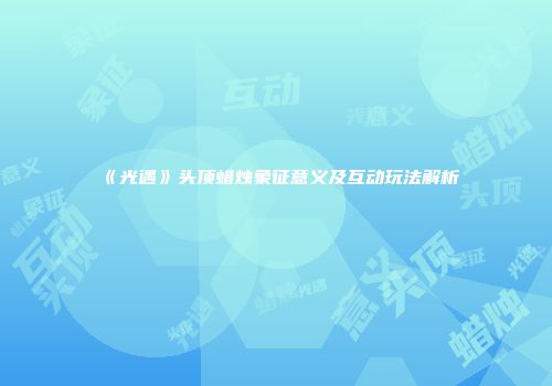 《光遇》头顶蜡烛象征意义及互动玩法解析