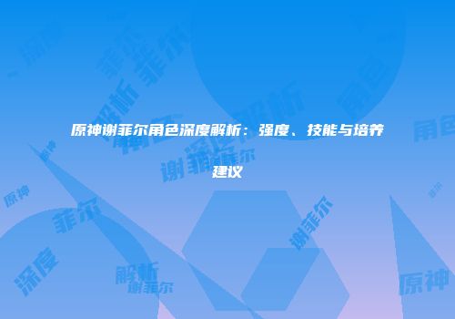 原神谢菲尔角色深度解析：强度、技能与培养建议
