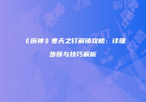 《原神》寒天之钉解锁攻略：详细步骤与技巧解析
