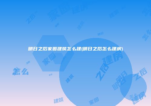 明日之后家园建筑怎么建(明日之后怎么建房)