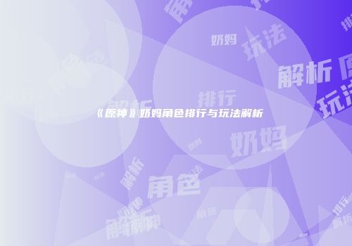 《原神》奶妈角色排行与玩法解析