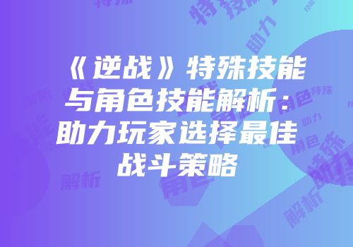 《逆战》特殊技能与角色技能解析：助力玩家选择最佳战斗策略
