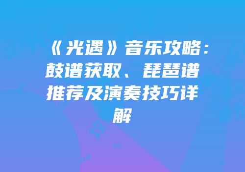 《光遇》音乐攻略：鼓谱获取、琵琶谱推荐及演奏技巧详解