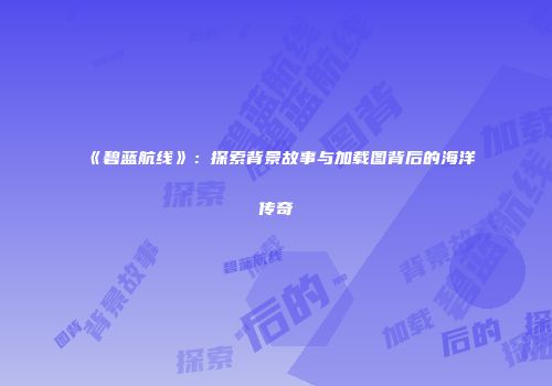 《碧蓝航线》：探索背景故事与加载图背后的海洋传奇