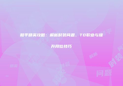 和平精英攻略：解析时装问题、T0职业与提升段位技巧