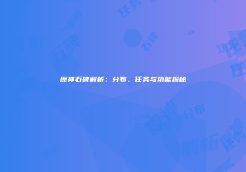 原神石碑解析：分布、任务与功能揭秘