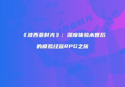 《波西亚时光》：深度体验末世后的模拟经营RPG之旅