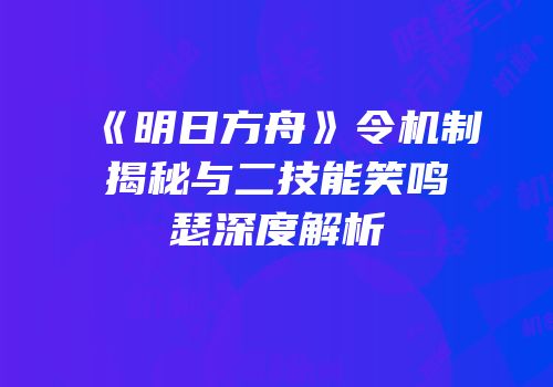 《明日方舟》令机制揭秘与二技能笑鸣瑟深度解析