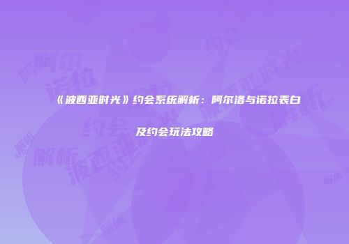 《波西亚时光》约会系统解析：阿尔洛与诺拉表白及约会玩法攻略