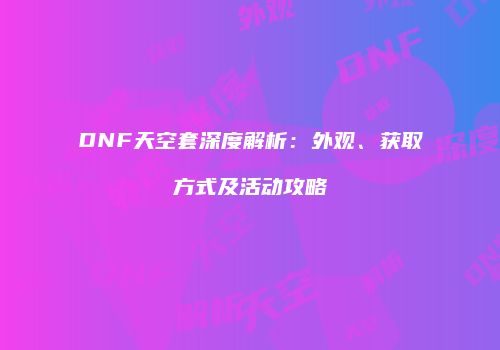 DNF天空套深度解析：外观、获取方式及活动攻略