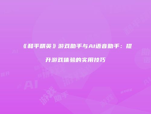 《和平精英》游戏助手与AI语音助手：提升游戏体验的实用技巧