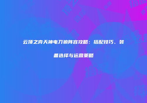 云顶之弈天神电刀狼阵容攻略：搭配技巧、装备选择与运营策略