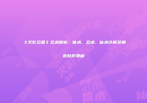 《火影忍者》忍术解析：体术、忍术、仙术详解及角色肚脐奥秘