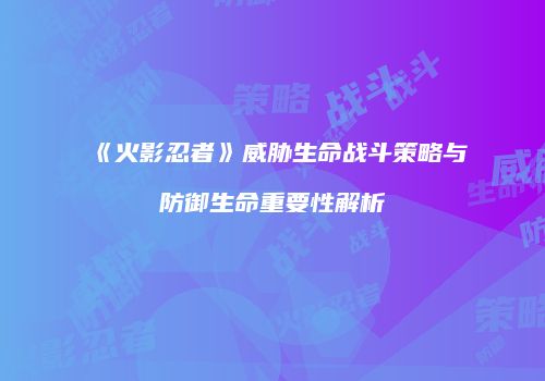 《火影忍者》威胁生命战斗策略与防御生命重要性解析