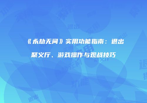 《永劫无间》实用功能指南：退出聚义厅、游戏操作与观战技巧
