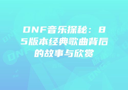 DNF音乐探秘：85版本经典歌曲背后的故事与欣赏