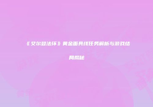 《艾尔登法环》黄金面具线任务解析与游戏结局揭秘