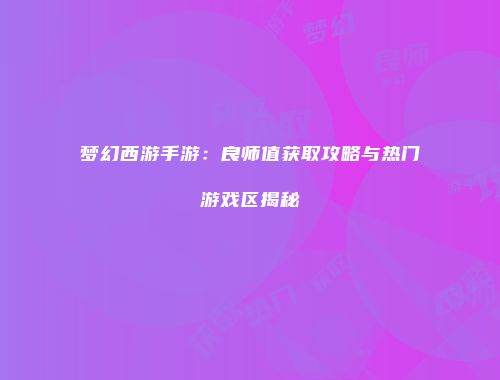 梦幻西游手游：良师值获取攻略与热门游戏区揭秘